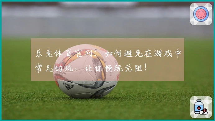 乐竞体育官网：如何避免在游戏中常见的坑，让你畅玩无阻！