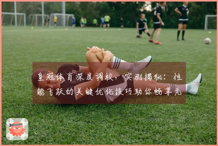 皇冠体育深度调校，实测揭秘：性能飞跃的关键优化技巧助你畅享无卡顿游戏体验