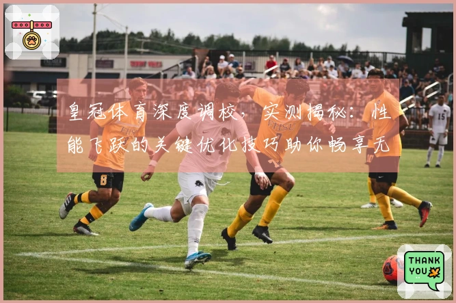 皇冠体育深度调校，实测揭秘：性能飞跃的关键优化技巧助你畅享无卡顿游戏体验