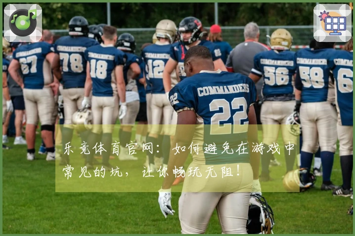 乐竞体育官网：如何避免在游戏中常见的坑，让你畅玩无阻！