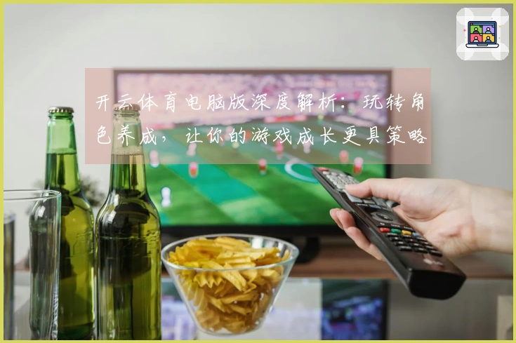 开云体育电脑版深度解析：玩转角色养成，让你的游戏成长更具策略性