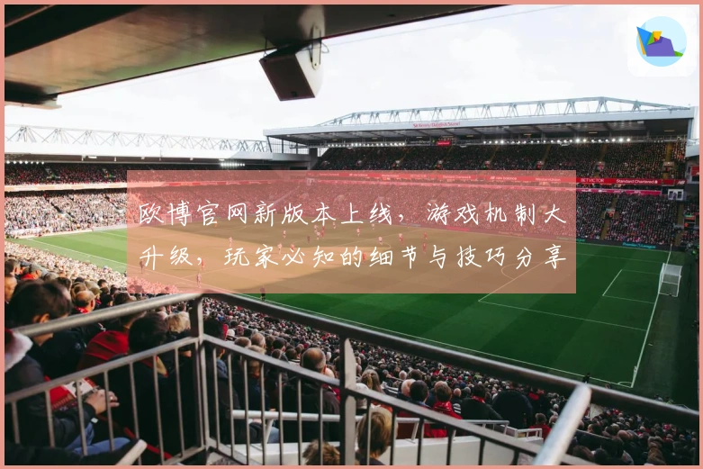 欧博官网新版本上线，游戏机制大升级，玩家必知的细节与技巧分享